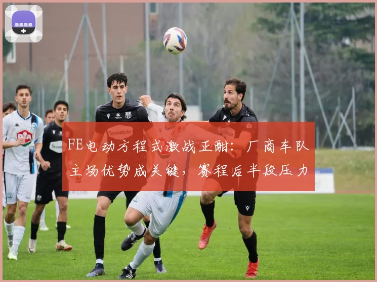 FE电动方程式激战正酣:厂商车队主场优势成关键,赛程后半段压力陡增 - 500彩票网推荐