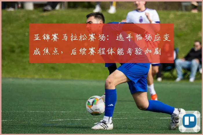 亚锦赛马拉松赛场:选手临场应变成焦点,后续赛程体能考验加剧 - 500彩票网推荐