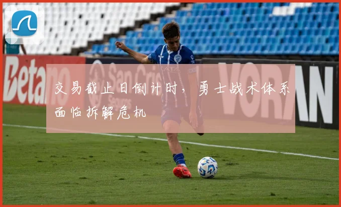 交易截止日倒计时，勇士战术体系面临拆解危机 - 500彩票网图集