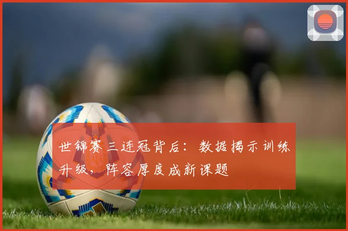 世锦赛三连冠背后:数据揭示训练升级,阵容厚度成新课题 - 500彩票网推荐