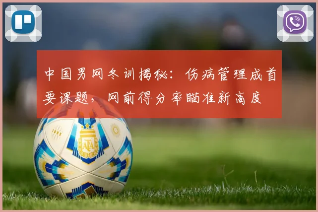 中国男网冬训揭秘:伤病管理成首要课题,网前得分率瞄准新高度 - 500彩票网推荐