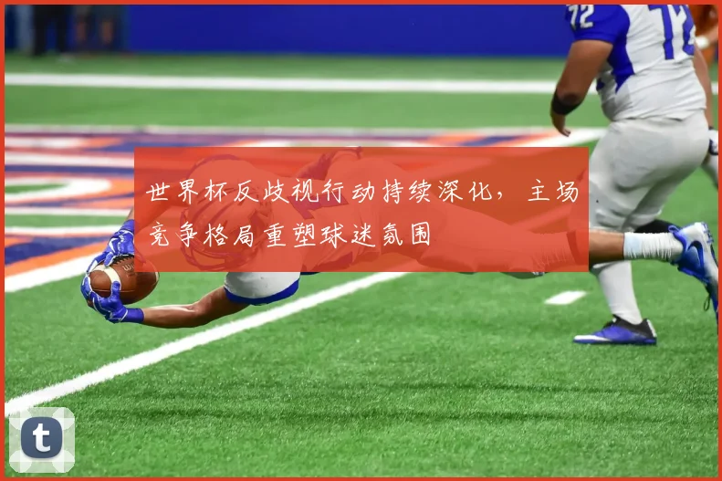 世界杯反歧视行动持续深化,主场竞争格局重塑球迷氛围 - 500彩票网推荐