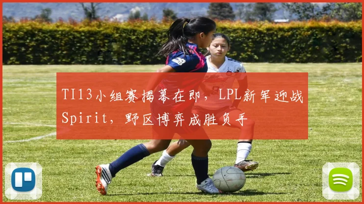 TI13小组赛揭幕在即,LPL新军迎战Spirit,野区博弈成胜负手 - 500彩票网推荐