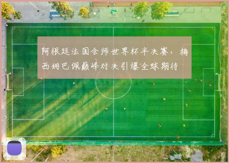 阿根廷法国会师世界杯半决赛,梅西姆巴佩巅峰对决引爆全球期待 - 500彩票网推荐