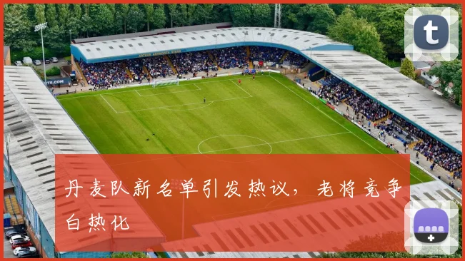 丹麦队新名单引发热议,老将竞争白热化 - 500彩票网推荐