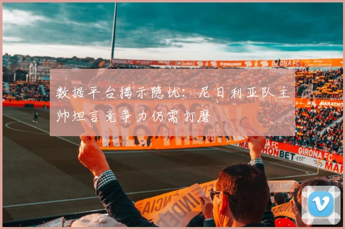 数据平台揭示隐忧:尼日利亚队主帅坦言竞争力仍需打磨 - 500彩票网推荐