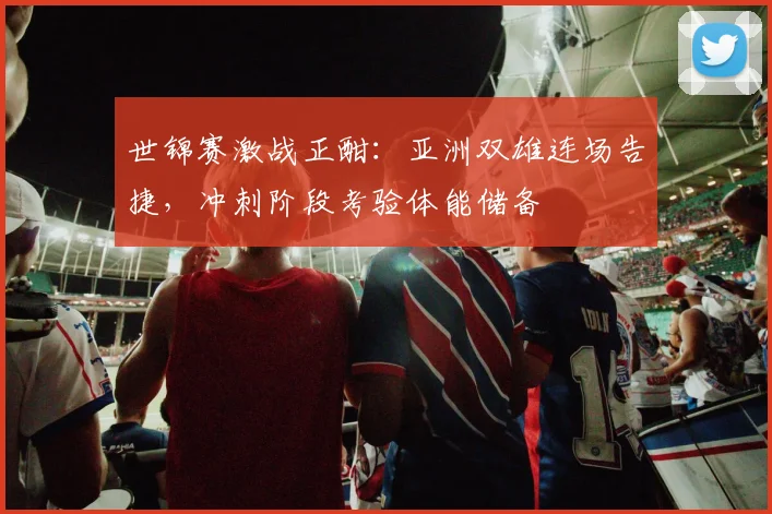 世锦赛激战正酣:亚洲双雄连场告捷,冲刺阶段考验体能储备 - 500彩票网推荐