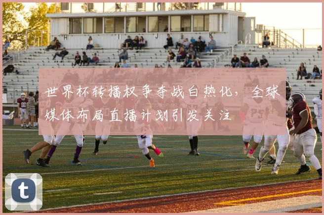 世界杯转播权争夺战白热化,全球媒体布局直播计划引发关注 - 500彩票网推荐