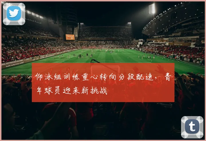 仰泳组训练重心转向分段配速,青年球员迎来新挑战 - 500彩票网推荐
