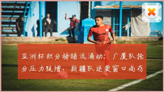 亚洲杯积分榜暗流涌动：广厦队抢分压力陡增，新疆队逆袭窗口尚存 - 500彩票网图集