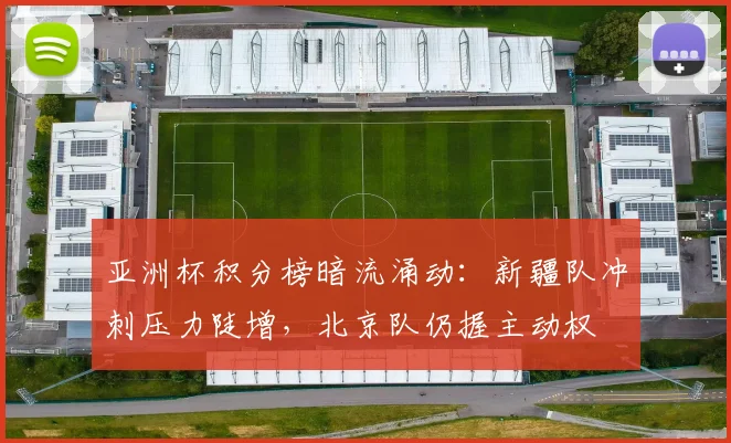 亚洲杯积分榜暗流涌动:新疆队冲刺压力陡增,北京队仍握主动权 - 500彩票网推荐