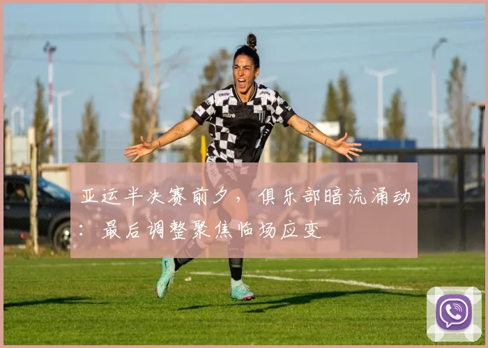 亚运半决赛前夕,俱乐部暗流涌动:最后调整聚焦临场应变 - 500彩票网推荐