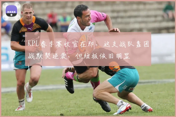 KPL春季赛收官在即,这支战队靠团战默契逆袭,但短板依旧明显 - 500彩票网推荐