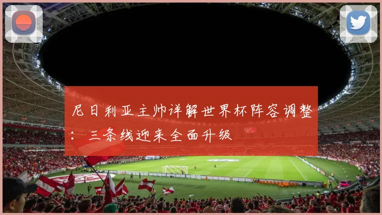 尼日利亚主帅详解世界杯阵容调整:三条线迎来全面升级 - 500彩票网推荐