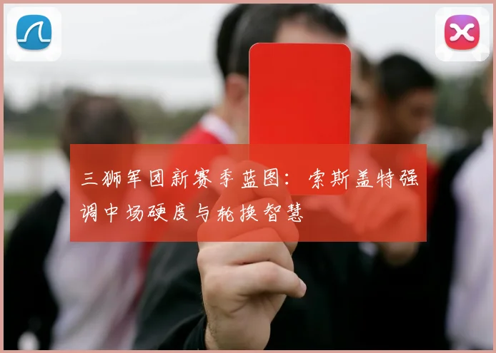 三狮军团新赛季蓝图:索斯盖特强调中场硬度与轮换智慧 - 500彩票网推荐