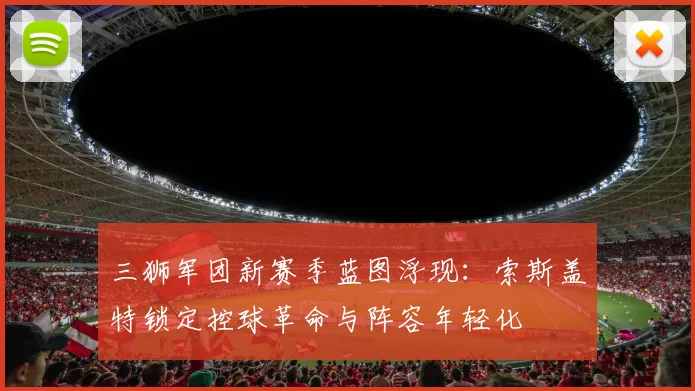 三狮军团新赛季蓝图浮现:索斯盖特锁定控球革命与阵容年轻化 - 500彩票网推荐