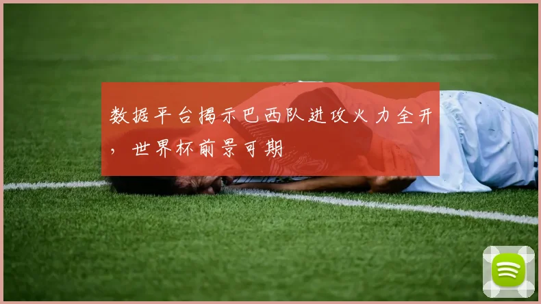 数据平台揭示巴西队进攻火力全开,世界杯前景可期 - 500彩票网推荐