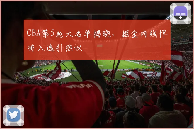 CBA第5轮大名单揭晓，掘金内线悍将入选引热议 - 500彩票网推荐