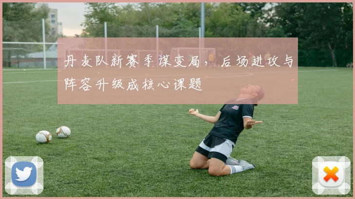 丹麦队新赛季谋变局,后场进攻与阵容升级成核心课题 - 500彩票网推荐