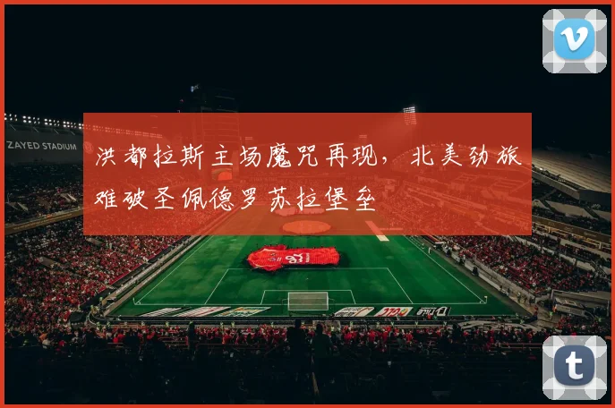 洪都拉斯主场魔咒再现,北美劲旅难破圣佩德罗苏拉堡垒 - 500彩票网推荐
