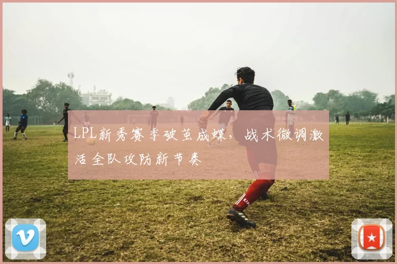 LPL新秀赛季破茧成蝶,战术微调激活全队攻防新节奏 - 500彩票网推荐