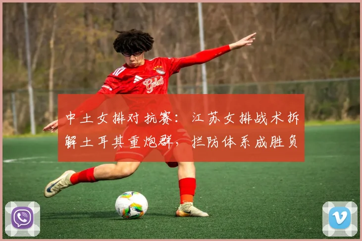 中土女排对抗赛:江苏女排战术拆解土耳其重炮群,拦防体系成胜负手 - 500彩票网推荐