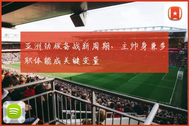 亚洲劲旅备战新周期,主帅身兼多职体能成关键变量 - 500彩票网推荐