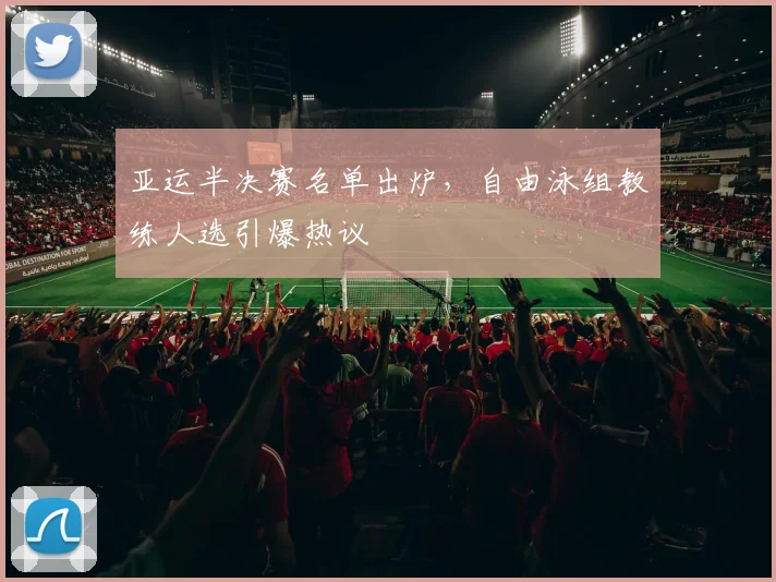 亚运半决赛名单出炉，自由泳组教练人选引爆热议 - 500彩票网推荐