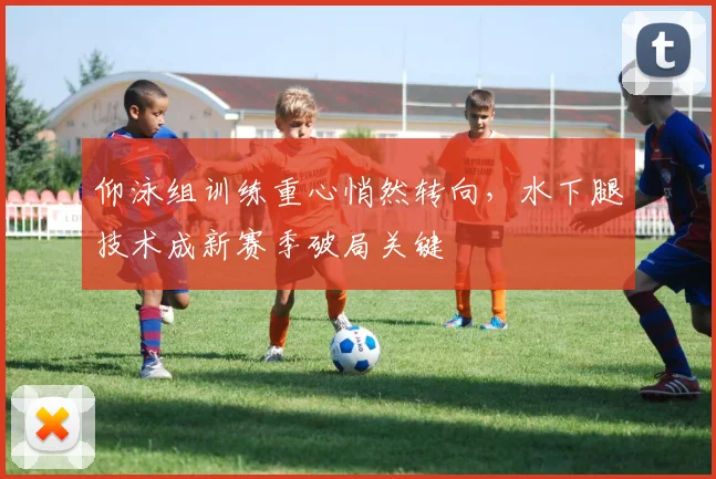 仰泳组训练重心悄然转向，水下腿技术成新赛季破局关键 - 500彩票网推荐