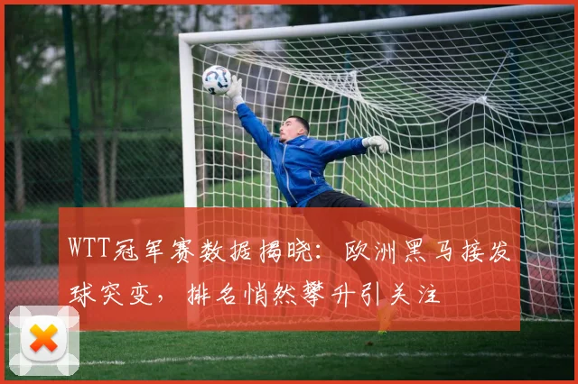 WTT冠军赛数据揭晓:欧洲黑马接发球突变,排名悄然攀升引关注 - 500彩票网推荐