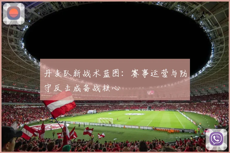丹麦队新战术蓝图:赛事运营与防守反击成备战核心 - 500彩票网推荐