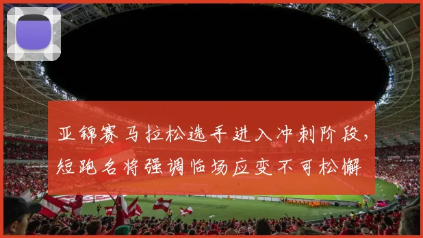 亚锦赛马拉松选手进入冲刺阶段,短跑名将强调临场应变不可松懈 - 500彩票网推荐