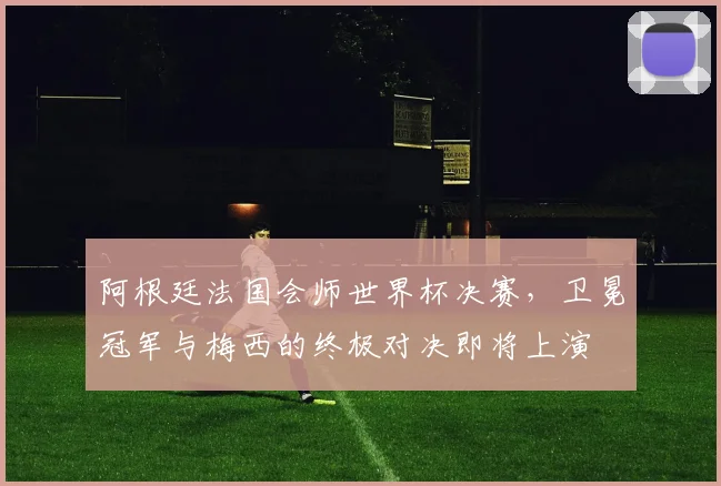 阿根廷法国会师世界杯决赛,卫冕冠军与梅西的终极对决即将上演 - 500彩票网推荐