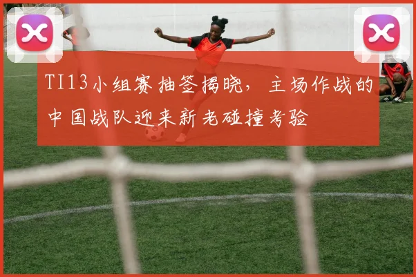 TI13小组赛抽签揭晓,主场作战的中国战队迎来新老碰撞考验 - 500彩票网推荐