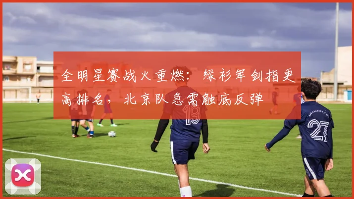 全明星赛战火重燃：绿衫军剑指更高排名，北京队急需触底反弹 - 500彩票网推荐