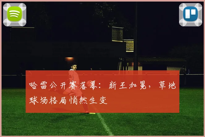 哈雷公开赛落幕:新王加冕,草地球场格局悄然生变 - 500彩票网推荐